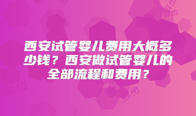 西安试管婴儿费用大概多少钱？西安做试管婴儿的全部流程和费用？