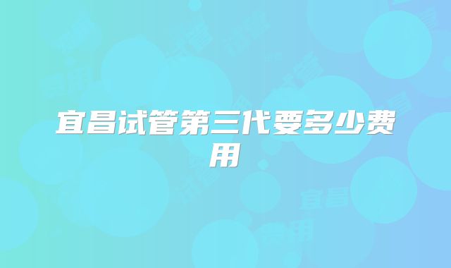 宜昌试管第三代要多少费用
