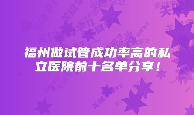 福州做试管成功率高的私立医院前十名单分享!