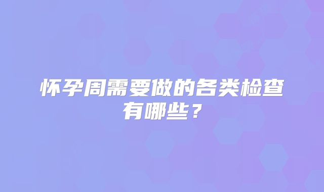 怀孕周需要做的各类检查有哪些?
