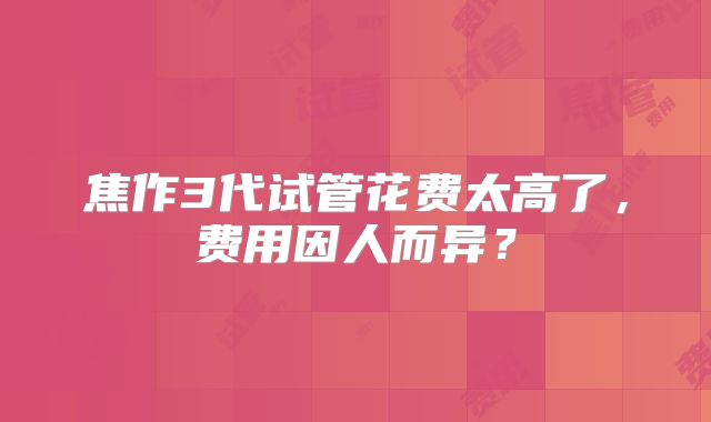 焦作3代试管花费太高了，费用因人而异？