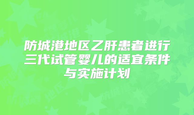 防城港地区乙肝患者进行三代试管婴儿的适宜条件与实施计划