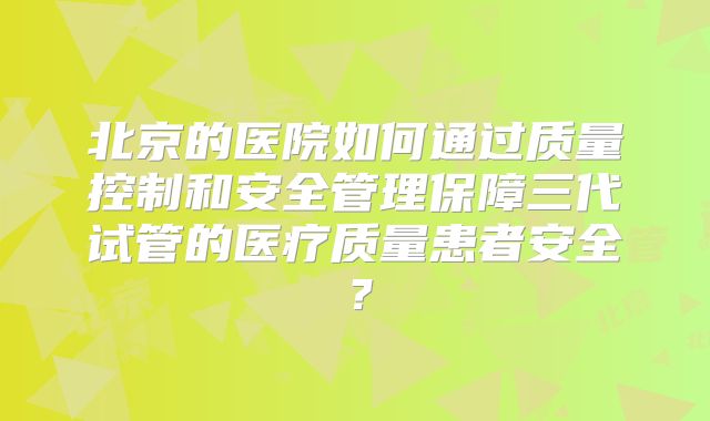 北京的医院如何通过质量控制和安全管理保障三代试管的医疗质量患者安全？