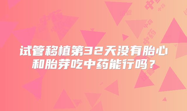 试管移植第32天没有胎心和胎芽吃中药能行吗？