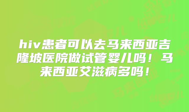 hiv患者可以去马来西亚吉隆坡医院做试管婴儿吗!马来西亚艾滋病多吗!
