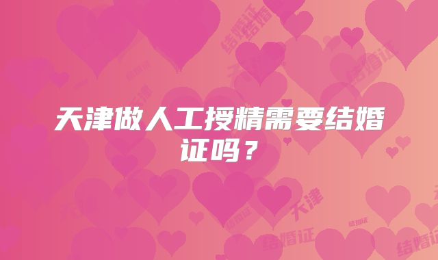 天津做人工授精需要结婚证吗？