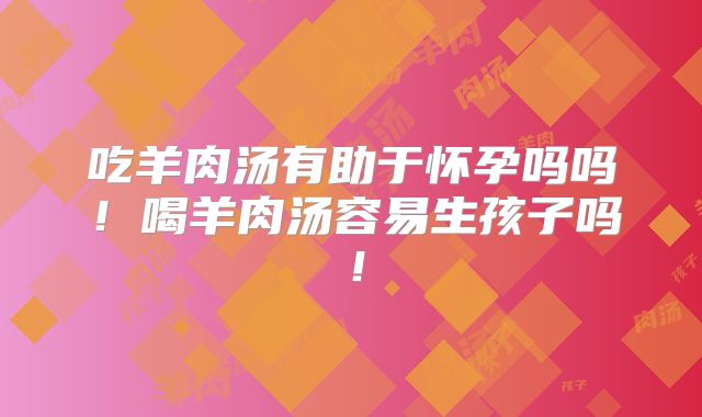 吃羊肉汤有助于怀孕吗吗！喝羊肉汤容易生孩子吗！