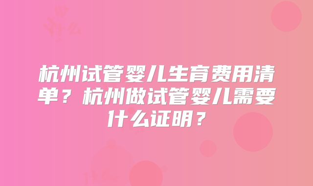 杭州试管婴儿生育费用清单?杭州做试管婴儿需要什么证明?