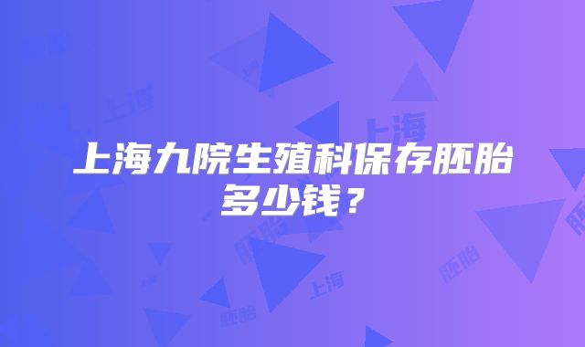 上海九院生殖科保存胚胎多少钱？