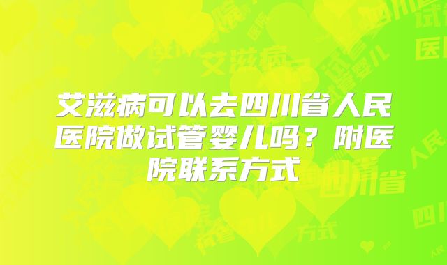 艾滋病可以去四川省人民医院做试管婴儿吗?附医院联系方式