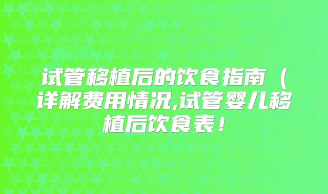 试管移植后的饮食指南（详解费用情况,试管婴儿移植后饮食表！