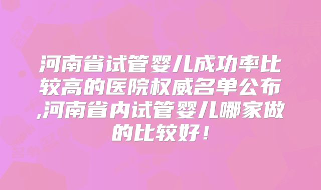 河南省试管婴儿成功率比较高的医院权威名单公布,河南省内试管婴儿哪家做的比较好！