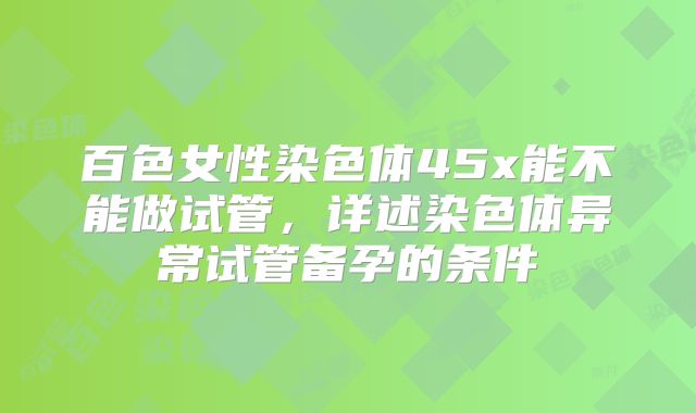 百色女性染色体45x能不能做试管,详述染色体异常试管备孕的条件