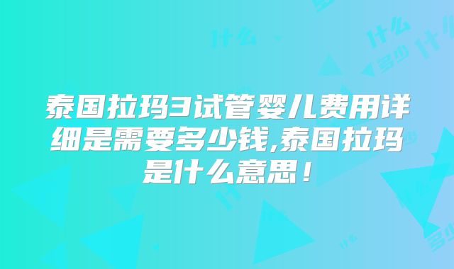 泰国拉玛3试管婴儿费用详细是需要多少钱,泰国拉玛是什么意思！