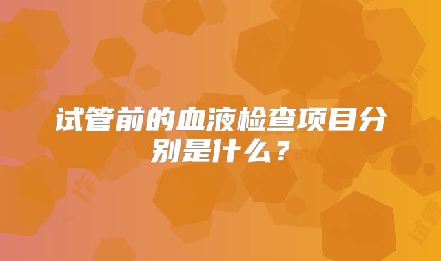 试管前的血液检查项目分别是什么?