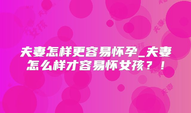 夫妻怎样更容易怀孕_夫妻怎么样才容易怀女孩？！