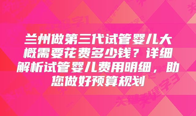 兰州做第三代试管婴儿大概需要花费多少钱？详细解析试管婴儿费用明细，助您做好预算规划