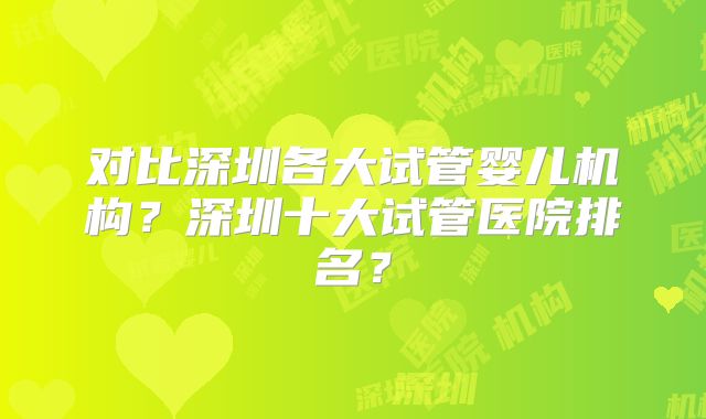 对比深圳各大试管婴儿机构？深圳十大试管医院排名？