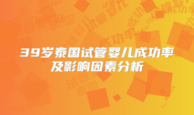 39岁泰国试管婴儿成功率及影响因素分析