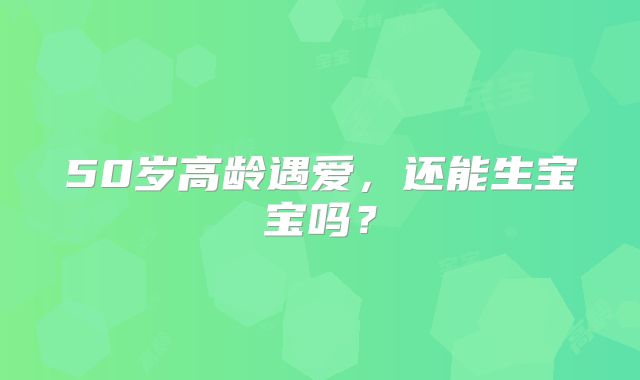 50岁高龄遇爱,还能生宝宝吗?
