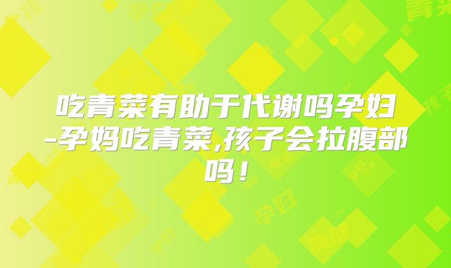 吃青菜有助于代谢吗孕妇-孕妈吃青菜,孩子会拉腹部吗!