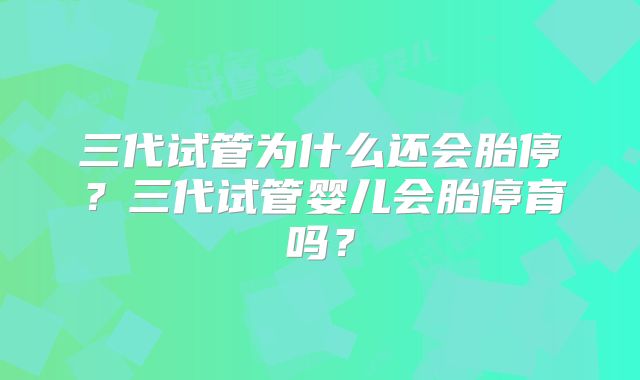 三代试管为什么还会胎停?三代试管婴儿会胎停育吗?