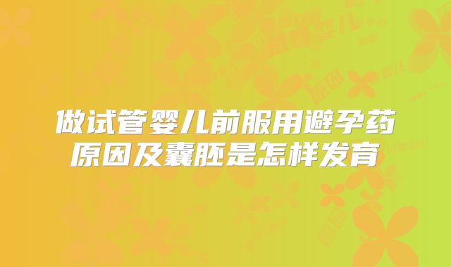 做试管婴儿前服用避孕药原因及囊胚是怎样发育