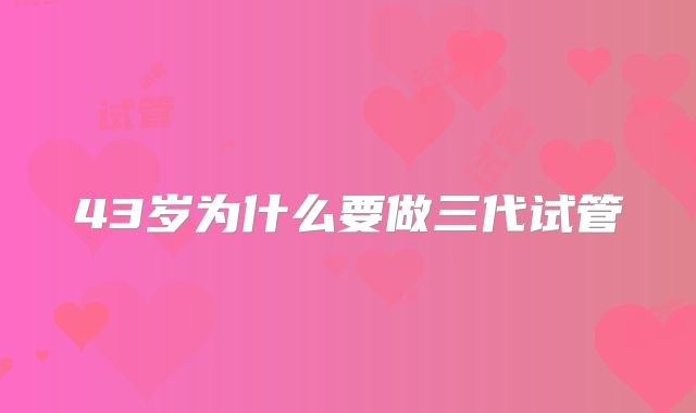 43岁为什么要做三代试管