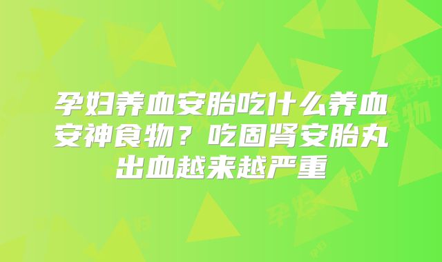 孕妇养血安胎吃什么养血安神食物?吃固肾安胎丸出血越来越严重