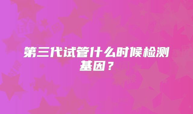 第三代试管什么时候检测基因？