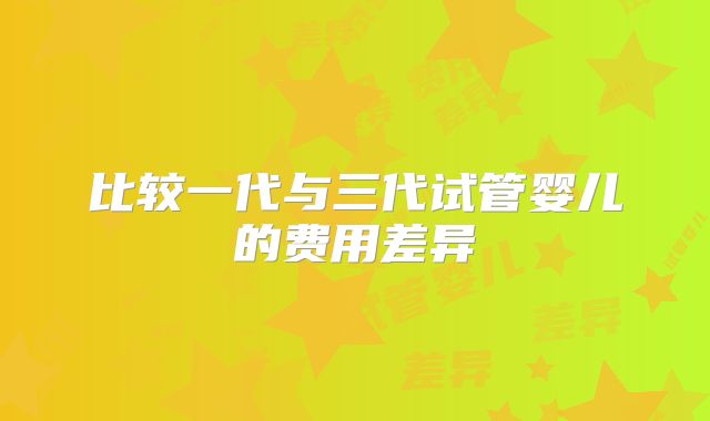 比较一代与三代试管婴儿的费用差异