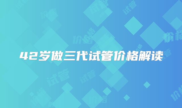 42岁做三代试管价格解读
