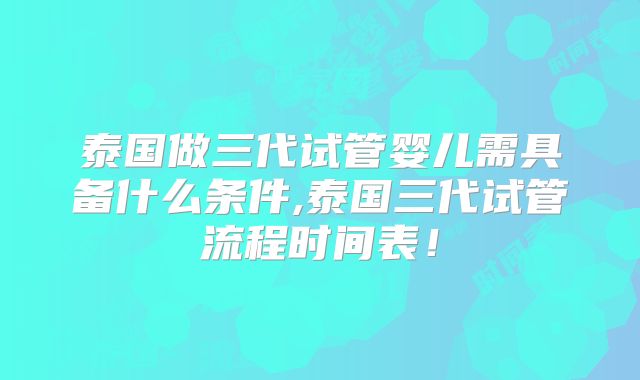 泰国做三代试管婴儿需具备什么条件,泰国三代试管流程时间表!