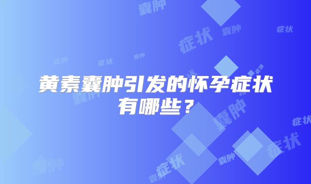 黄素囊肿引发的怀孕症状有哪些?