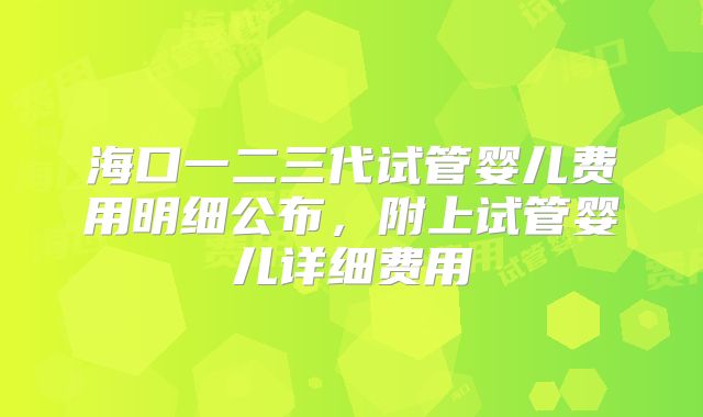 海口一二三代试管婴儿费用明细公布，附上试管婴儿详细费用