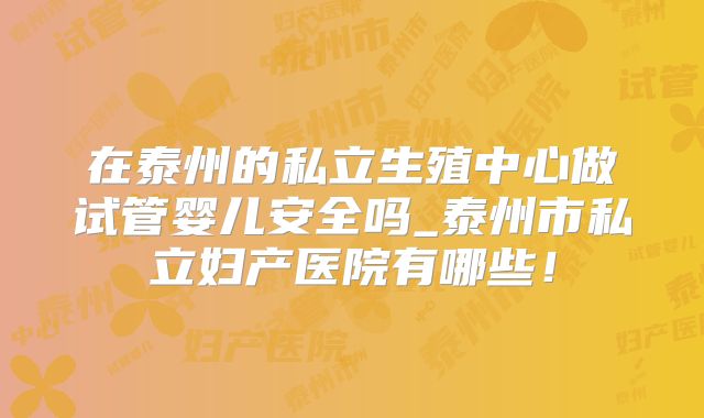 在泰州的私立生殖中心做试管婴儿安全吗_泰州市私立妇产医院有哪些！