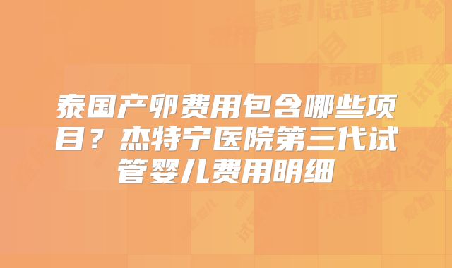 泰国产卵费用包含哪些项目？杰特宁医院第三代试管婴儿费用明细