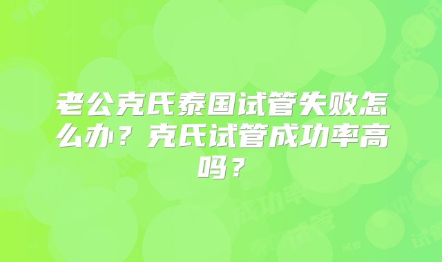 老公克氏泰国试管失败怎么办？克氏试管成功率高吗？