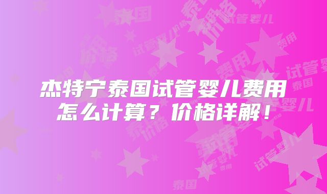杰特宁泰国试管婴儿费用怎么计算?价格详解!