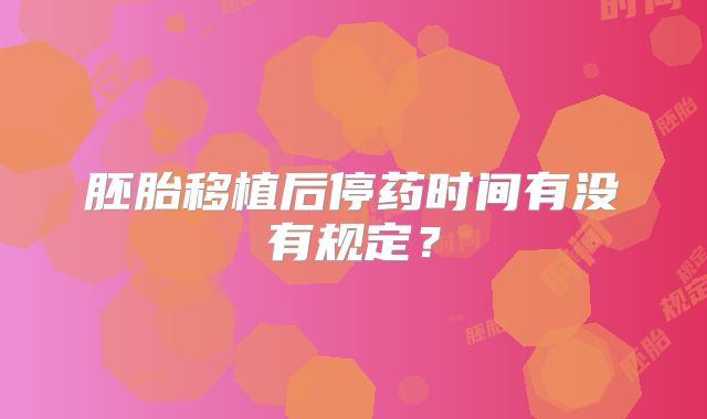 胚胎移植后停药时间有没有规定？