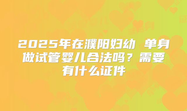 2025年在濮阳妇幼 单身做试管婴儿合法吗?需要有什么证件
