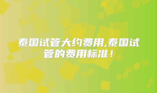 泰国试管大约费用,泰国试管的费用标准！