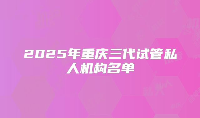 2025年重庆三代试管私人机构名单