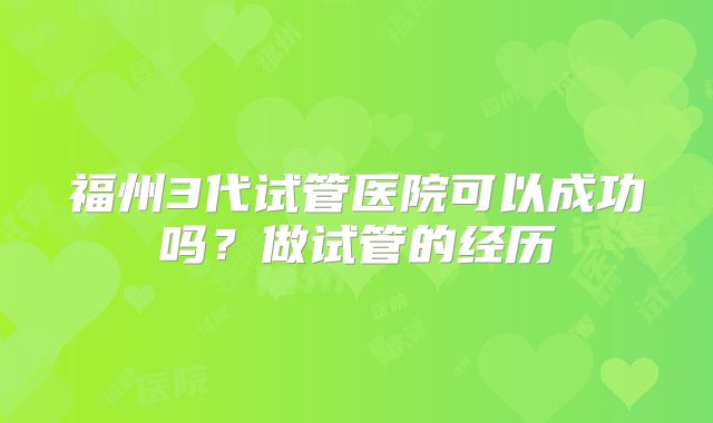 福州3代试管医院可以成功吗？做试管的经历