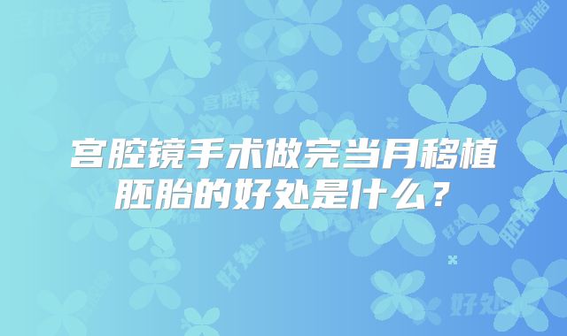 宫腔镜手术做完当月移植胚胎的好处是什么?