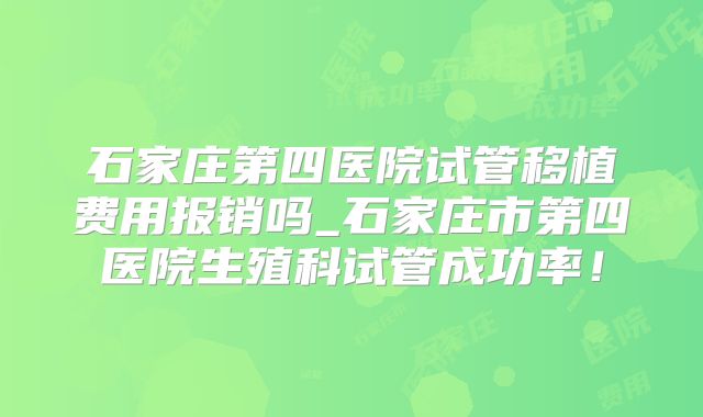石家庄第四医院试管移植费用报销吗_石家庄市第四医院生殖科试管成功率！