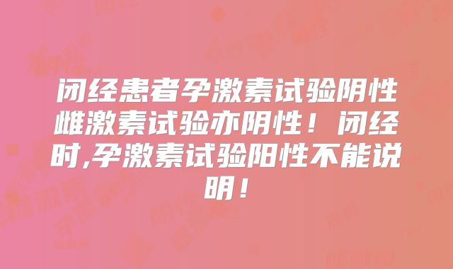 闭经患者孕激素试验阴性雌激素试验亦阴性!闭经时,孕激素试验阳性不能说明!