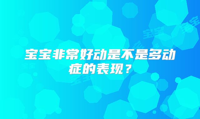 宝宝非常好动是不是多动症的表现？