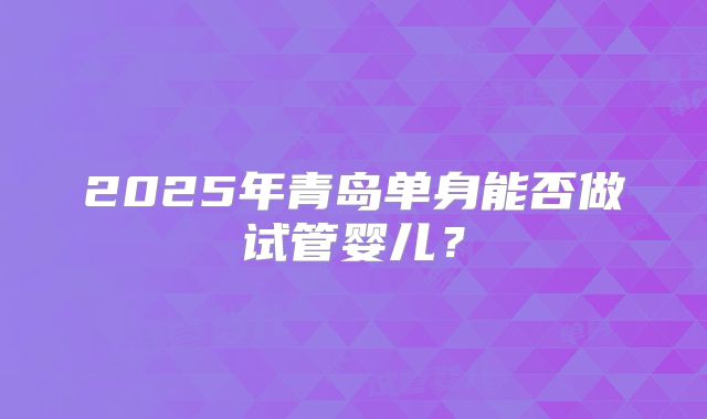 2025年青岛单身能否做试管婴儿?