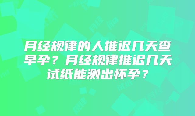 月经规律的人推迟几天查早孕？月经规律推迟几天试纸能测出怀孕？